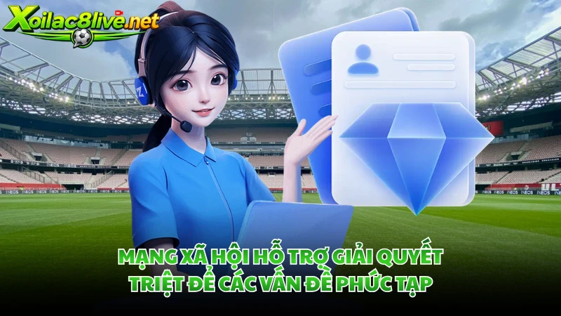 Mạng xã hội hỗ trợ giải quyết triệt để các vấn đề phức tạp